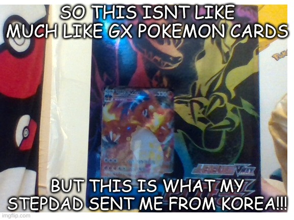 SO THIS ISNT LIKE MUCH LIKE GX POKEMON CARDS; BUT THIS IS WHAT MY STEPDAD SENT ME FROM KOREA!!! | image tagged in pokemon | made w/ Imgflip meme maker