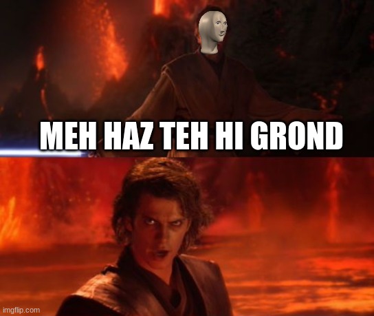 It's Over, Anakin, I Have the High Ground | MEH HAZ TEH HI GROND | image tagged in it's over anakin i have the high ground | made w/ Imgflip meme maker