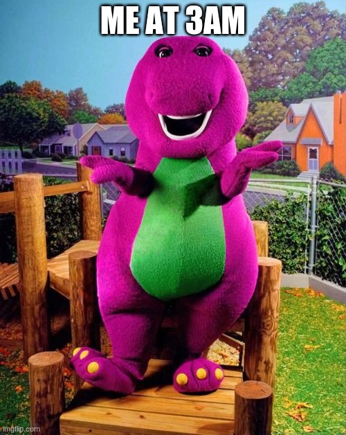 Barney the Dinosaur  | ME AT 3AM | image tagged in barney the dinosaur | made w/ Imgflip meme maker