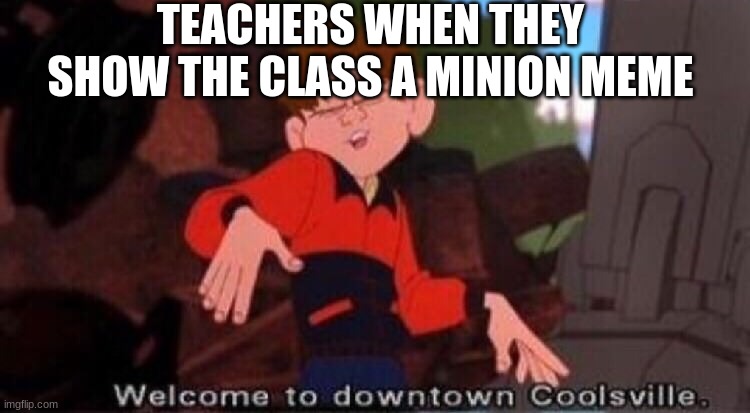 teachers don't know | TEACHERS WHEN THEY SHOW THE CLASS A MINION MEME | image tagged in welcome to downtown coolsville | made w/ Imgflip meme maker