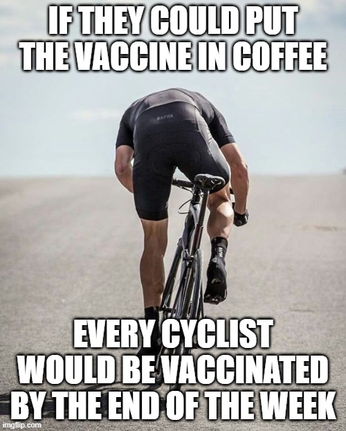 Cycling memes | IF THEY COULD PUT THE VACCINE IN COFFEE; EVERY CYCLIST WOULD BE VACCINATED BY THE END OF THE WEEK | image tagged in cycling memes | made w/ Imgflip meme maker