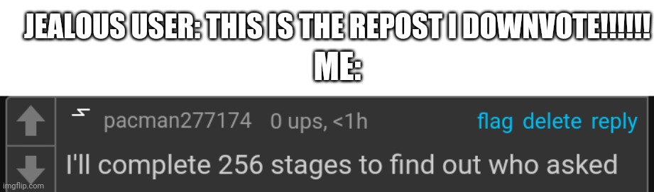 I'll complete 256 stages to find out who asked | JEALOUS USER: THIS IS THE REPOST I DOWNVOTE!!!!!! ME: | image tagged in i'll complete 256 stages to find out who asked | made w/ Imgflip meme maker