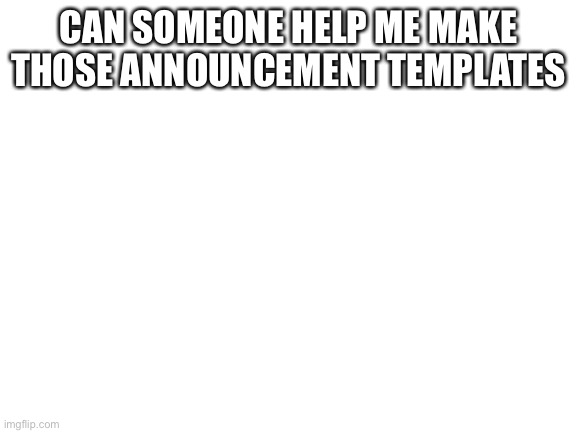 Yes I need it | CAN SOMEONE HELP ME MAKE THOSE ANNOUNCEMENT TEMPLATES | image tagged in blank white template | made w/ Imgflip meme maker