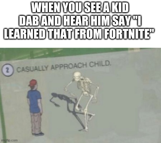 C A S U A L L Y | WHEN YOU SEE A KID DAB AND HEAR HIM SAY "I LEARNED THAT FROM FORTNITE" | image tagged in casually approach child | made w/ Imgflip meme maker