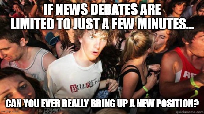 ALL News Is Propaganda With No Time To Really Question An Established Narrative | IF NEWS DEBATES ARE LIMITED TO JUST A FEW MINUTES... CAN YOU EVER REALLY BRING UP A NEW POSITION? | image tagged in news,propaganda,indoctrination | made w/ Imgflip meme maker