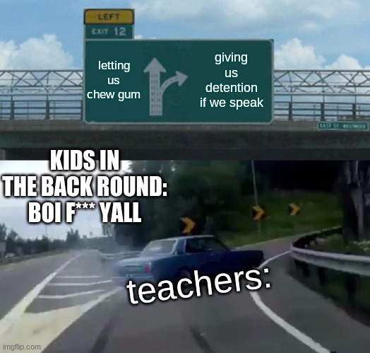 Left Exit 12 Off Ramp Meme | letting us chew gum; giving us detention if we speak; KIDS IN THE BACK ROUND: BOI F*** YALL; teachers: | image tagged in memes,left exit 12 off ramp | made w/ Imgflip meme maker