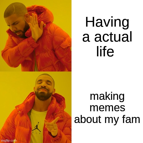 Drake Hotline Bling | Having a actual life; making memes about my fam | image tagged in memes,drake hotline bling | made w/ Imgflip meme maker