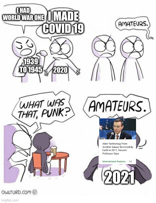 THIS LEGIT HAPPENED YESTERDAY | I MADE COVID 19; I HAD WORLD WAR ONE; 2020; 1939 TO 1945; 2021 | image tagged in aliens,2021 | made w/ Imgflip meme maker