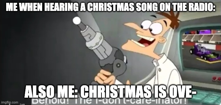 bruh I still hear christmas songs on the radio | ME WHEN HEARING A CHRISTMAS SONG ON THE RADIO:; ALSO ME: CHRISTMAS IS OVE- | image tagged in i dont care | made w/ Imgflip meme maker