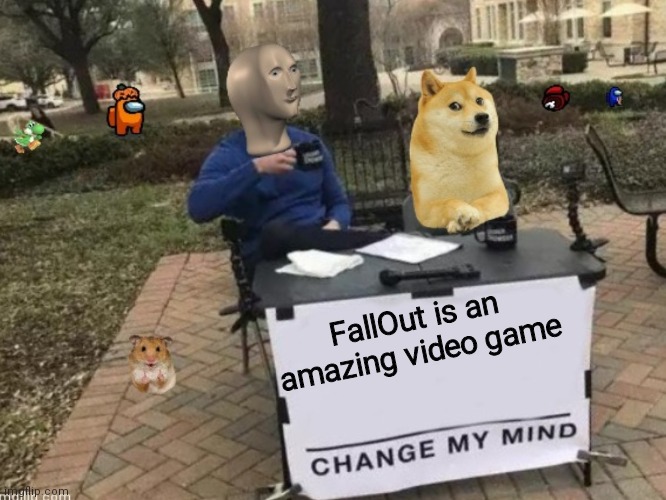 :) | FallOut is an amazing video game | image tagged in change my mind- but weirder | made w/ Imgflip meme maker