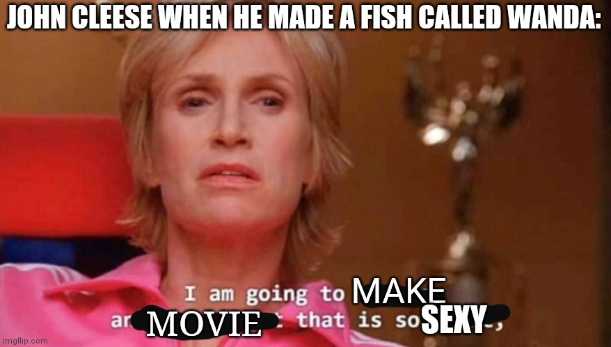 A Fish Called Wanda | JOHN CLEESE WHEN HE MADE A FISH CALLED WANDA:; MAKE; SEXY; MOVIE | image tagged in john cleese,monty python | made w/ Imgflip meme maker