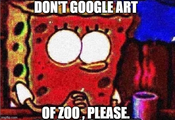 sponge bob | DON'T GOOGLE ART; OF ZOO , PLEASE. | image tagged in amusement | made w/ Imgflip meme maker