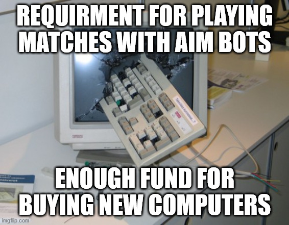 Requirment for Playing Matches with Aim Bots | REQUIRMENT FOR PLAYING MATCHES WITH AIM BOTS; ENOUGH FUND FOR BUYING NEW COMPUTERS | image tagged in broken computer,video games,cheating,money | made w/ Imgflip meme maker