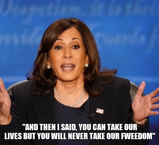 Kamala Harris | "AND THEN I SAID, YOU CAN TAKE OUR LIVES BUT YOU WILL NEVER TAKE OUR FWEEDOM" | image tagged in kamala harris,freedom,tall tale,memes,funny,liar liar pants on fire | made w/ Imgflip meme maker