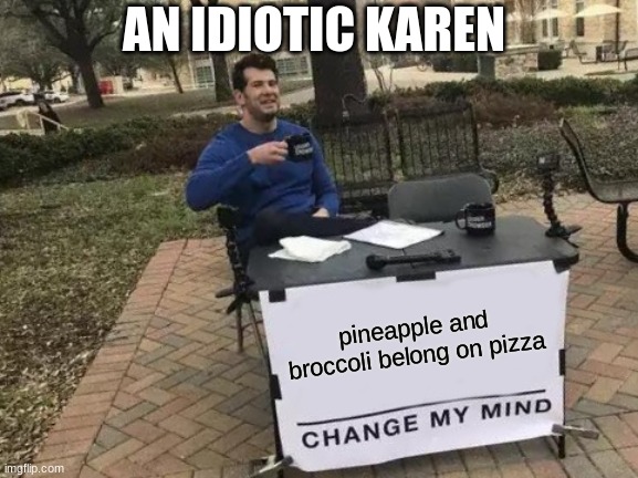 Change My Mind | AN IDIOTIC KAREN; pineapple and broccoli belong on pizza | image tagged in memes,change my mind | made w/ Imgflip meme maker