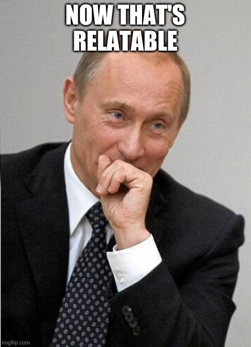 Putin chuckles sovietly | NOW THAT'S RELATABLE | image tagged in putin chuckles sovietly | made w/ Imgflip meme maker