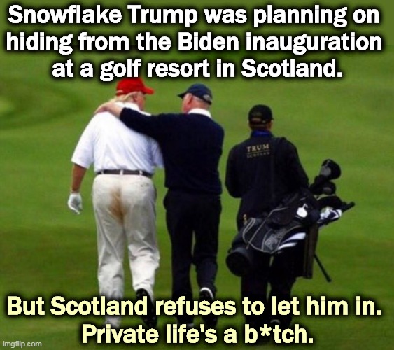 Trump's life will change drastically. | Snowflake Trump was planning on 
hiding from the Biden inauguration 
at a golf resort in Scotland. But Scotland refuses to let him in. 
Private life's a b*tch. | image tagged in trump,snowflake,chicken,hiding,biden,inauguration | made w/ Imgflip meme maker