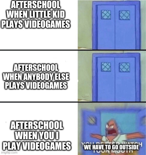 You better watch your mouth | AFTERSCHOOL WHEN LITTLE KID PLAYS VIDEOGAMES; AFTERSCHOOL WHEN ANYBODY ELSE PLAYS VIDEOGAMES; AFTERSCHOOL WHEN YOU I PLAY VIDEOGAMES; WE HAVE TO GO OUTSIDE | image tagged in you better watch your mouth | made w/ Imgflip meme maker