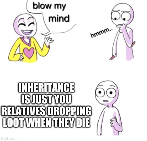 I don't think im dropping any loot then | INHERITANCE IS JUST YOU RELATIVES DROPPING LOOT WHEN THEY DIE | image tagged in blow my mind | made w/ Imgflip meme maker