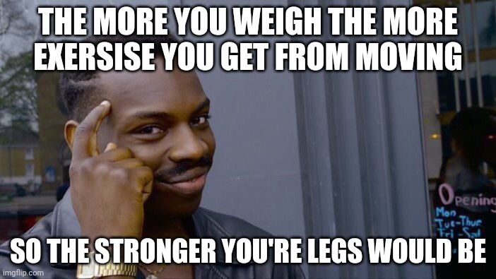 Big brain | THE MORE YOU WEIGH THE MORE EXERSISE YOU GET FROM MOVING; SO THE STRONGER YOU'RE LEGS WOULD BE | image tagged in memes,roll safe think about it | made w/ Imgflip meme maker