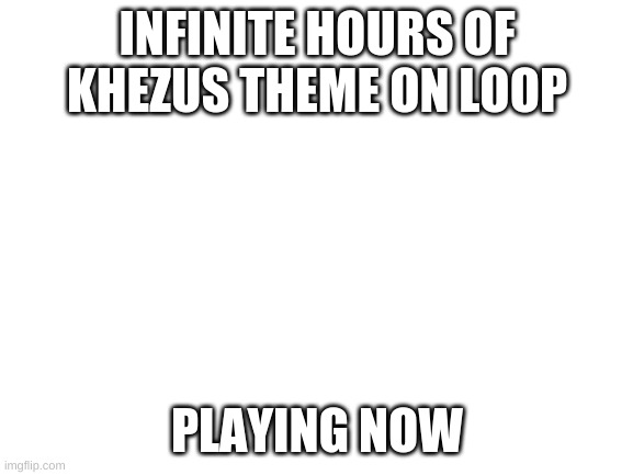 Blank White Template | INFINITE HOURS OF KHEZUS THEME ON LOOP; PLAYING NOW | made w/ Imgflip meme maker