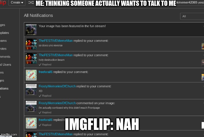 ME: THINKING SOMEONE ACTUALLY WANTS TO TALK TO ME; IMGFLIP: NAH | image tagged in sad,f in the chat,bruh | made w/ Imgflip meme maker