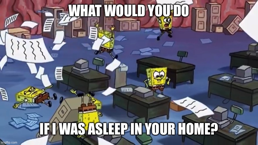 Spongebob paper | WHAT WOULD YOU DO; IF I WAS ASLEEP IN YOUR HOME? | image tagged in spongebob paper | made w/ Imgflip meme maker