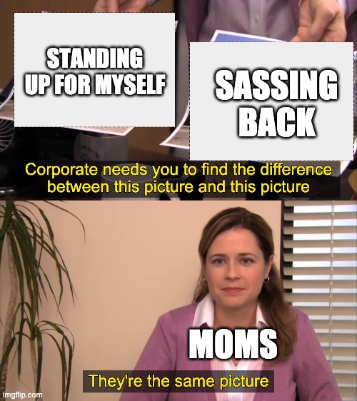 there the same picture | SASSING BACK; STANDING UP FOR MYSELF; MOMS | image tagged in there the same picture | made w/ Imgflip meme maker
