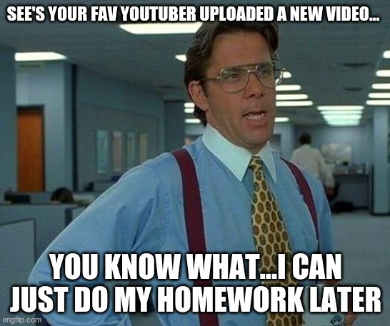 it can wait...this is important | SEE'S YOUR FAV YOUTUBER UPLOADED A NEW VIDEO... YOU KNOW WHAT...I CAN JUST DO MY HOMEWORK LATER | image tagged in memes,that would be great | made w/ Imgflip meme maker