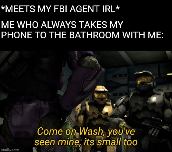 Come on Wash you've seen mine its small too | ME WHO ALWAYS TAKES MY PHONE TO THE BATHROOM WITH ME:; *MEETS MY FBI AGENT IRL* | image tagged in come on wash you've seen mine its small too | made w/ Imgflip meme maker