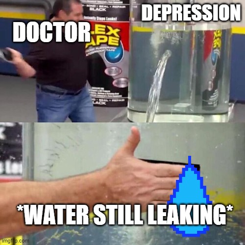 Phil Swift Slapping on Flex Tape | DOCTOR; DEPRESSION; *WATER STILL LEAKING* | image tagged in phil swift slapping on flex tape | made w/ Imgflip meme maker
