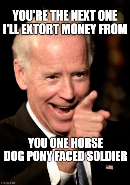 Smilin Biden Meme | YOU'RE THE NEXT ONE I'LL EXTORT MONEY FROM; YOU ONE HORSE DOG PONY FACED SOLDIER | image tagged in memes,smilin biden | made w/ Imgflip meme maker