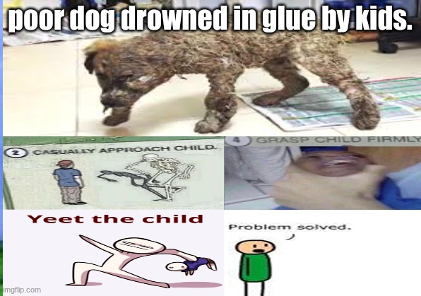 WHO WANTS TO YEET SOME KIDS | poor dog drowned in glue by kids. | image tagged in poor animals | made w/ Imgflip meme maker