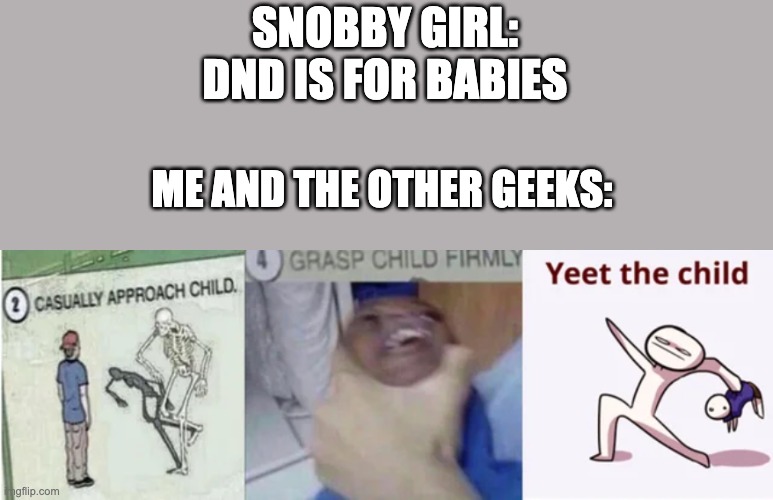 DND DOES NOT SUCK IT IS A WELL RESPECTED GAME | SNOBBY GIRL: DND IS FOR BABIES; ME AND THE OTHER GEEKS: | image tagged in casually approach child grasp child firmly yeet the child | made w/ Imgflip meme maker