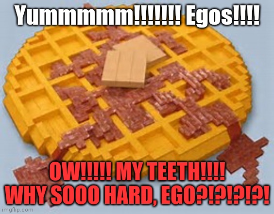LEGO my eggo | Yummmmm!!!!!!! Egos!!!! OW!!!!! MY TEETH!!!! WHY SOOO HARD, EGO?!?!?!?! | image tagged in lego my eggo | made w/ Imgflip meme maker