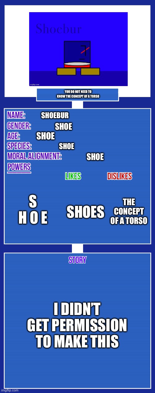 I didn’t get permission to make this | YOU DO NOT NEED TO KNOW THE CONCEPT OF A TORSO; SHOEBUR; SHOE; SHOE; SHOE; SHOE; S H O E; THE CONCEPT OF A TORSO; SHOES; I DIDN’T GET PERMISSION TO MAKE THIS | image tagged in oc full showcase v2 | made w/ Imgflip meme maker