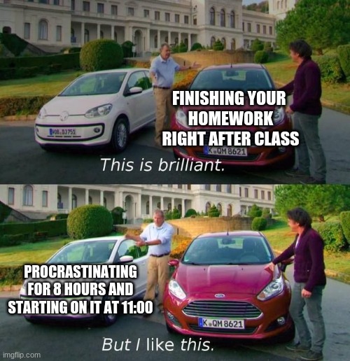 yo | FINISHING YOUR 
HOMEWORK RIGHT AFTER CLASS; PROCRASTINATING FOR 8 HOURS AND STARTING ON IT AT 11:00 | image tagged in this is brilliant but i like this | made w/ Imgflip meme maker