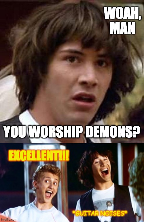 Demon worship? woah crazy! | WOAH, MAN YOU WORSHIP DEMONS? EXCELLENT!!! *GUITAR NOISES* | image tagged in memes,conspiracy keanu,bill and ted 69 dudes,excellent,bill and ted,satanism | made w/ Imgflip meme maker
