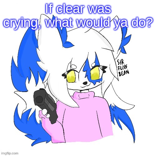 Clear with a gun | If clear was crying, what would ya do? | image tagged in clear with a gun | made w/ Imgflip meme maker