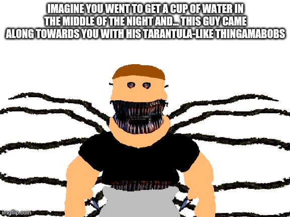Uh oh, you're Boned |  IMAGINE YOU WENT TO GET A CUP OF WATER IN THE MIDDLE OF THE NIGHT AND... THIS GUY CAME ALONG TOWARDS YOU WITH HIS TARANTULA-LIKE THINGAMABOBS | image tagged in memes,imagine if you will | made w/ Imgflip meme maker