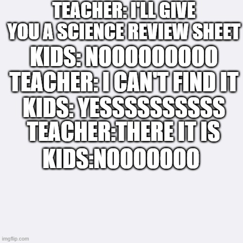 When people get their hopes too high | TEACHER: I'LL GIVE YOU A SCIENCE REVIEW SHEET; KIDS: NOOOOOOOOO; TEACHER: I CAN'T FIND IT; KIDS: YESSSSSSSSSS; TEACHER:THERE IT IS; KIDS:NOOOOOOO | image tagged in teacher,kids,school,funny | made w/ Imgflip meme maker
