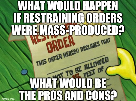 That Question Came To My Head Last Night | WHAT WOULD HAPPEN IF RESTRAINING ORDERS WERE MASS-PRODUCED? WHAT WOULD BE THE PROS AND CONS? | image tagged in spongebob restraining order | made w/ Imgflip meme maker