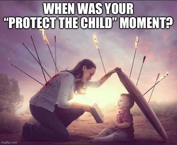 Protect the child | WHEN WAS YOUR “PROTECT THE CHILD” MOMENT? | image tagged in protect the child | made w/ Imgflip meme maker