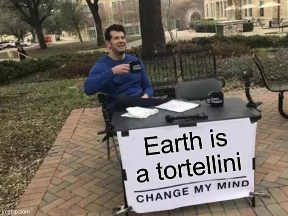 Earth is a tortellini because it is soft on the inside and hard on the outside | Earth is a tortellini | image tagged in memes,change my mind | made w/ Imgflip meme maker