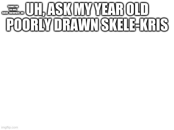 Blank White Template | UH, ASK MY YEAR OLD POORLY DRAWN SKELE-KRIS; THANKS FOR THE IDEA, RALSEI_TOOTHPASTE_BOI | image tagged in blank white template | made w/ Imgflip meme maker