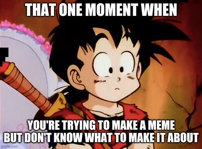Unsured Gohan (DBZ) | THAT ONE MOMENT WHEN; YOU'RE TRYING TO MAKE A MEME BUT DON'T KNOW WHAT TO MAKE IT ABOUT | image tagged in unsured gohan dbz | made w/ Imgflip meme maker