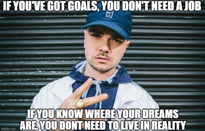 IF YOU'VE GOT GOALS, YOU DON'T NEED A JOB; IF YOU KNOW WHERE YOUR DREAMS ARE, YOU DONT NEED TO LIVE IN REALITY | image tagged in peoplejustdonothing | made w/ Imgflip meme maker