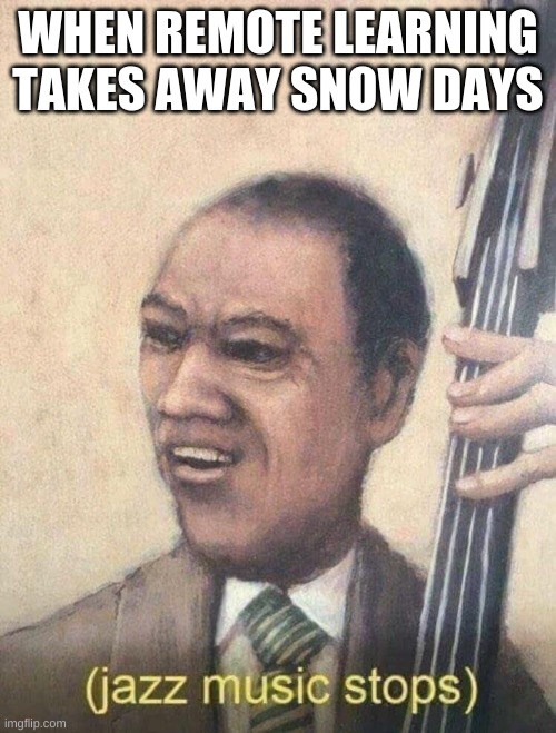 Image title | WHEN REMOTE LEARNING TAKES AWAY SNOW DAYS | image tagged in jazz music stops | made w/ Imgflip meme maker