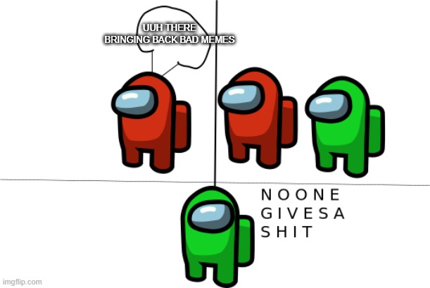 NO one give a shit | UUH THERE BRINGING BACK BAD MEMES | image tagged in no one give a shit | made w/ Imgflip meme maker
