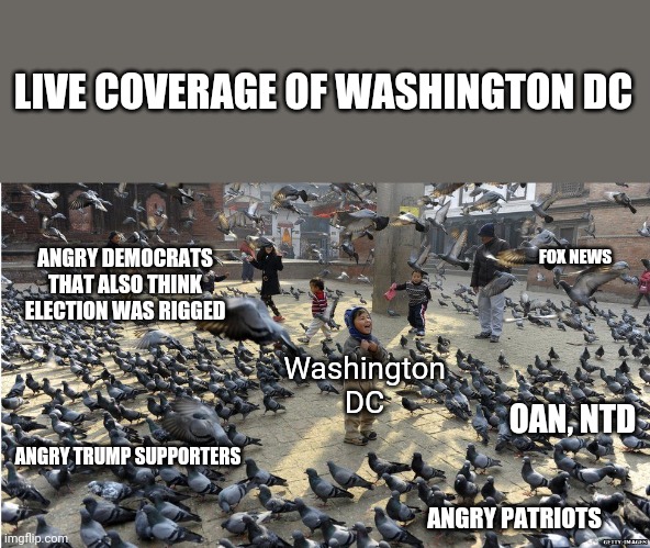 Wawwwwshington DC going to be flooded | LIVE COVERAGE OF WASHINGTON DC; FOX NEWS; ANGRY DEMOCRATS THAT ALSO THINK ELECTION WAS RIGGED; Washington DC; OAN, NTD; ANGRY TRUMP SUPPORTERS; ANGRY PATRIOTS | image tagged in washington dc,group projects | made w/ Imgflip meme maker